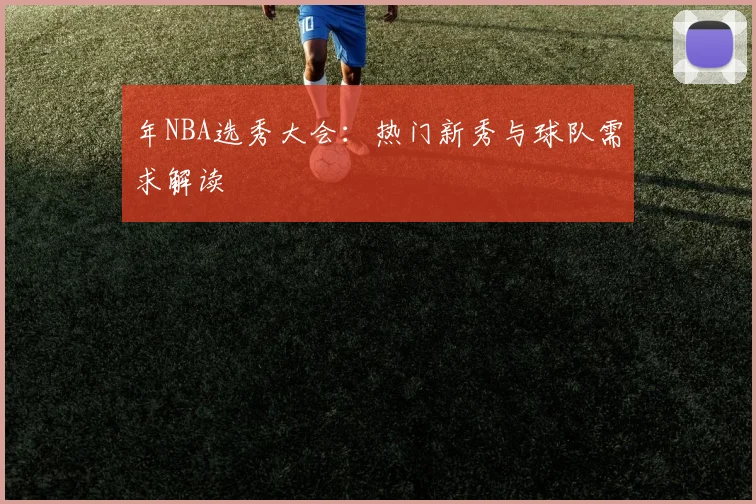 年NBA选秀大会：热门新秀与球队需求解读