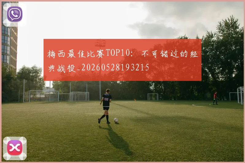梅西最佳比赛TOP10：不可错过的经典战役_20260528193215