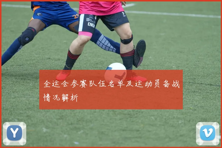 全运会参赛队伍名单及运动员备战情况解析