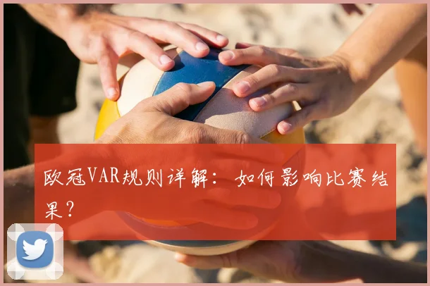 欧冠VAR规则详解：如何影响比赛结果？