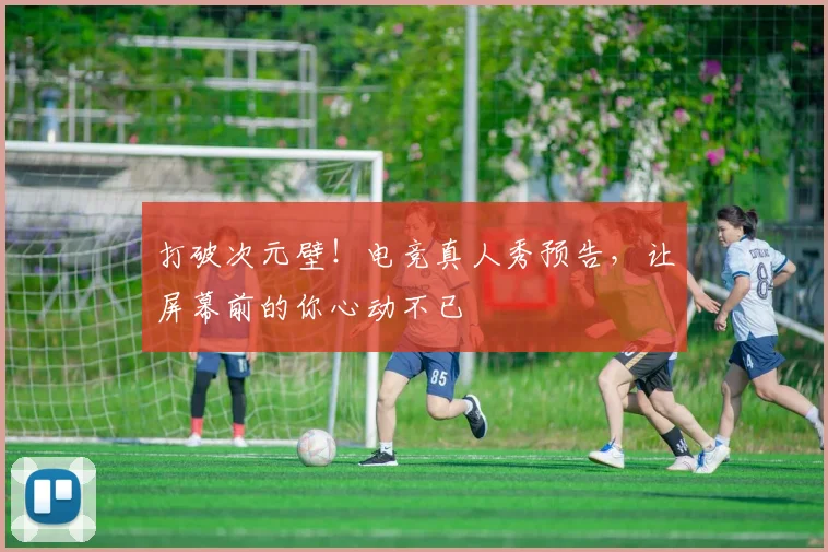 打破次元壁！电竞真人秀预告，让屏幕前的你心动不已