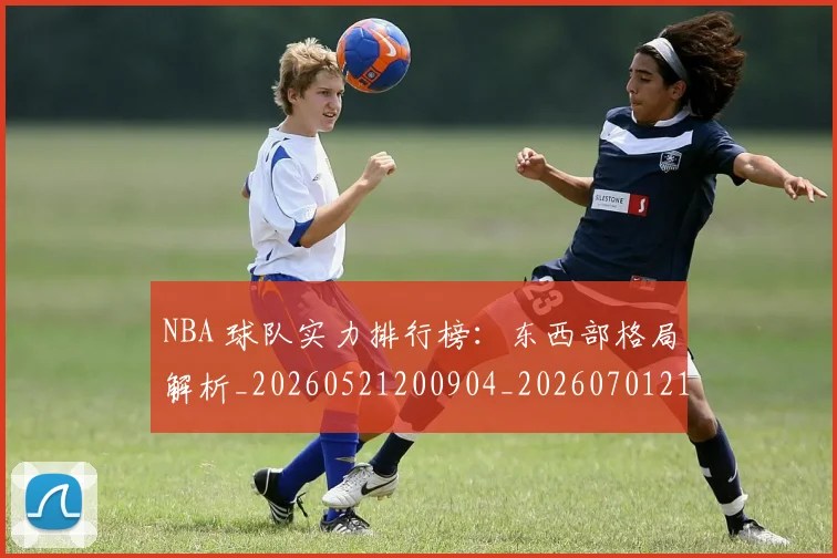 NBA 球队实力排行榜：东西部格局解析_20260521200904_20260701215022
