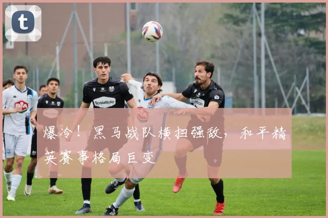 爆冷！黑马战队横扫强敌，和平精英赛事格局巨变