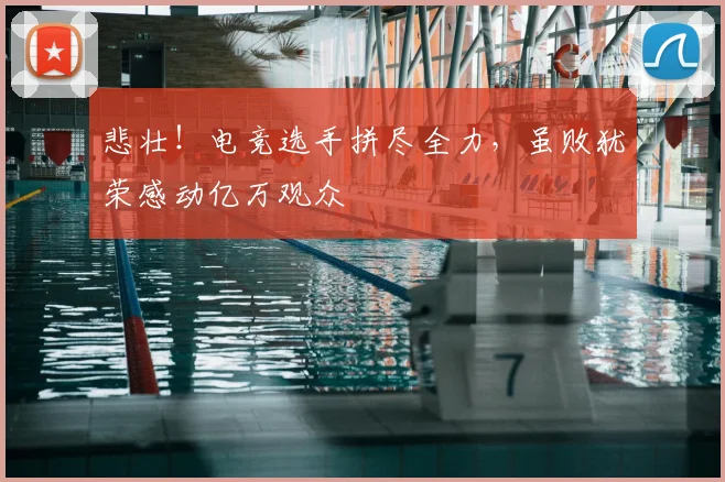 悲壮！电竞选手拼尽全力，虽败犹荣感动亿万观众