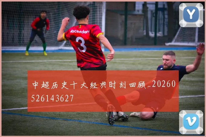 中超历史十大经典时刻回顾_20260526143627