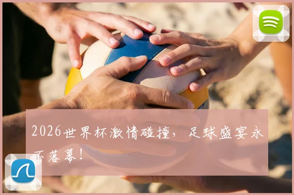 2026世界杯激情碰撞，足球盛宴永不落幕！