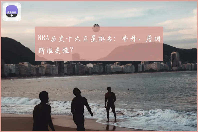 NBA历史十大巨星排名：乔丹、詹姆斯谁更强？