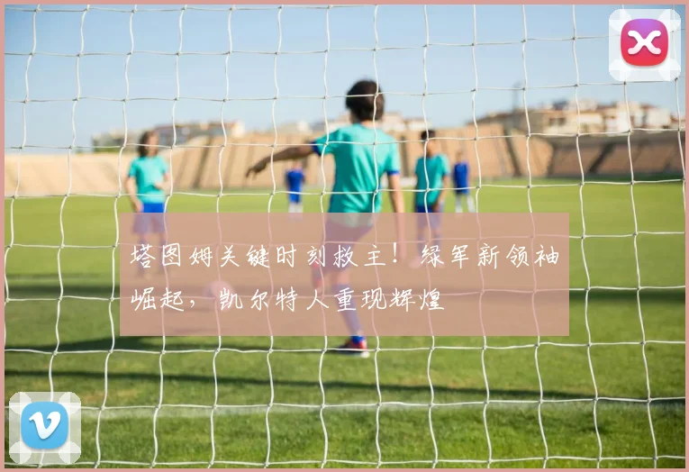 塔图姆关键时刻救主！绿军新领袖崛起，凯尔特人重现辉煌