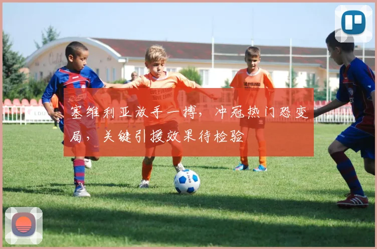 塞维利亚放手一搏，冲冠热门恐变局，关键引援效果待检验