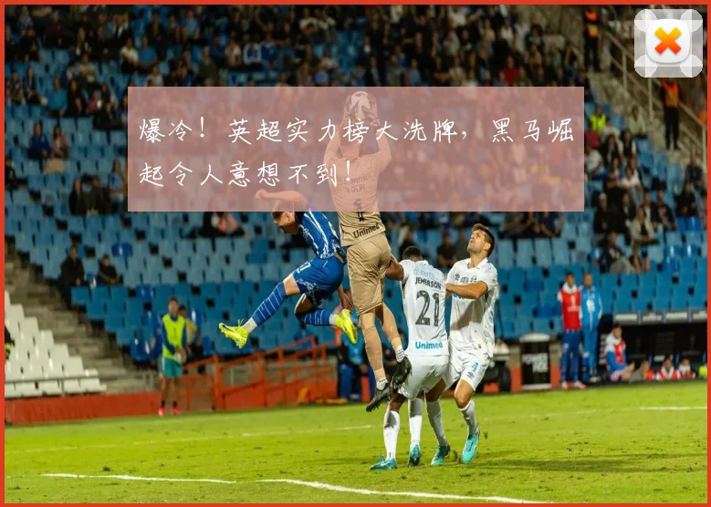 爆冷！英超实力榜大洗牌，黑马崛起令人意想不到！