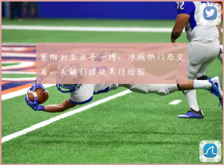 塞维利亚放手一搏，冲冠热门恐变局，关键引援效果待检验
