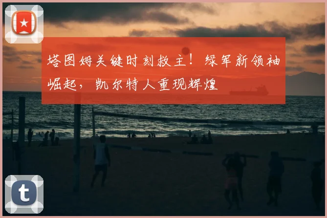 塔图姆关键时刻救主！绿军新领袖崛起，凯尔特人重现辉煌