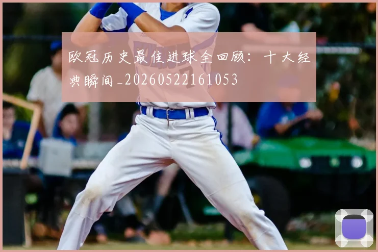 欧冠历史最佳进球全回顾：十大经典瞬间_20260522161053