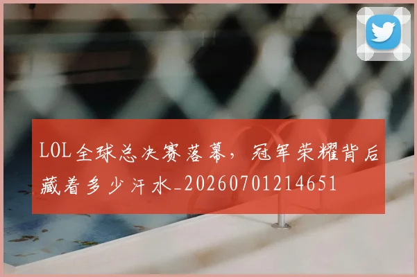 LOL全球总决赛落幕，冠军荣耀背后藏着多少汗水_20260701214651