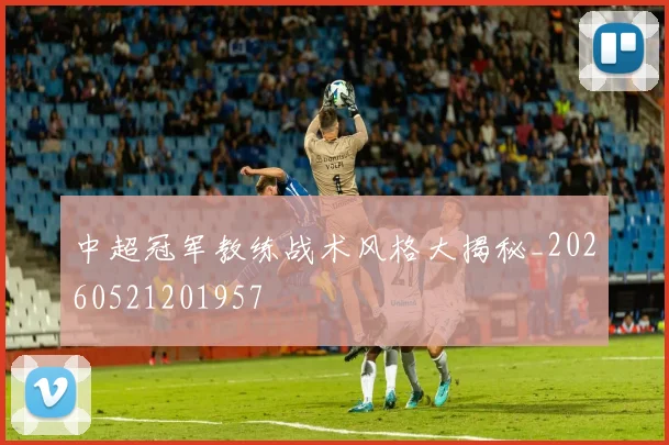 中超冠军教练战术风格大揭秘_20260521201957