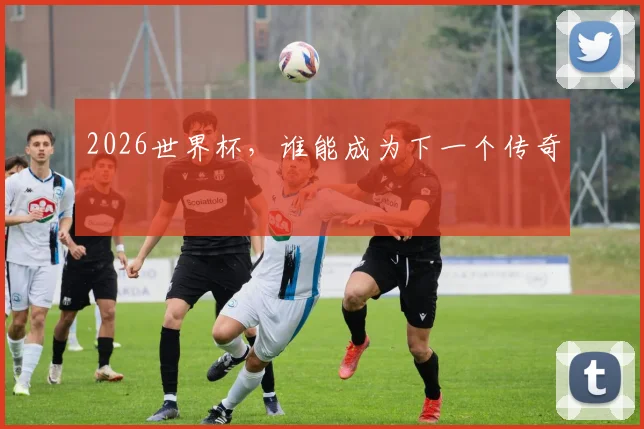 2026世界杯，谁能成为下一个传奇