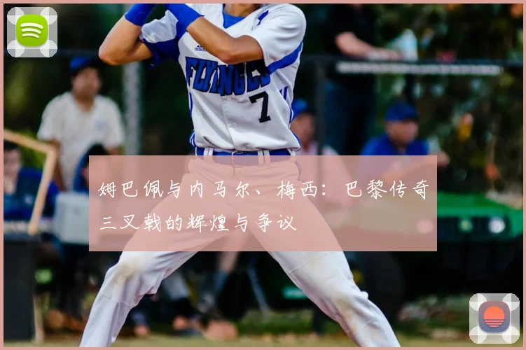姆巴佩与内马尔、梅西：巴黎传奇三叉戟的辉煌与争议