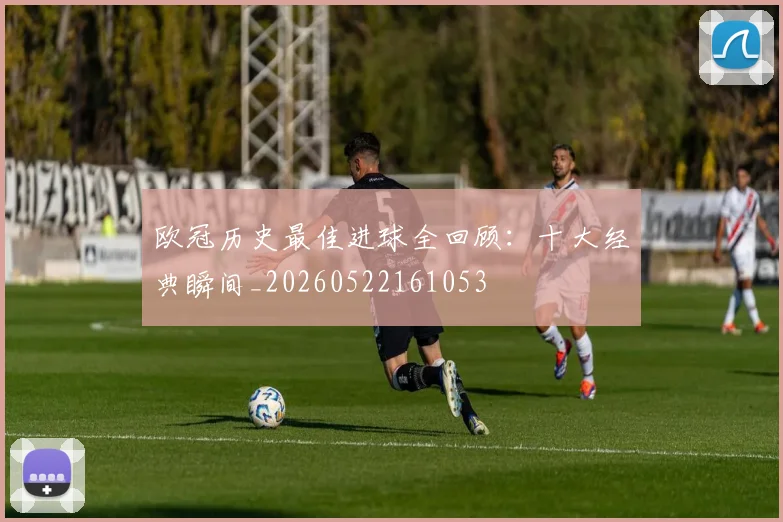 欧冠历史最佳进球全回顾：十大经典瞬间_20260522161053