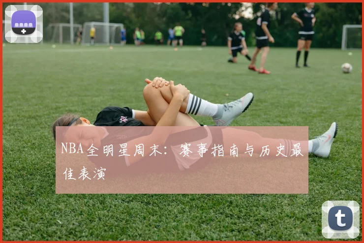 NBA全明星周末：赛事指南与历史最佳表演