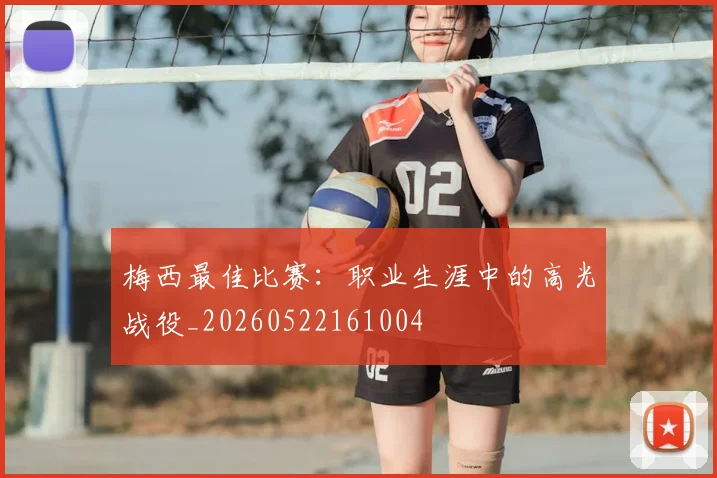 梅西最佳比赛：职业生涯中的高光战役_20260522161004