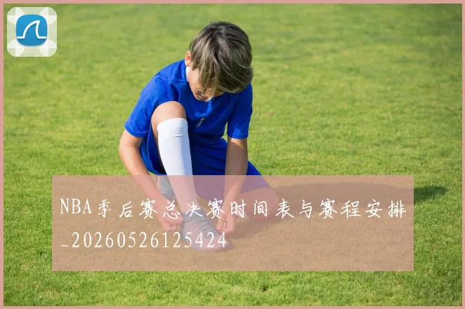 NBA季后赛总决赛时间表与赛程安排_20260526125424