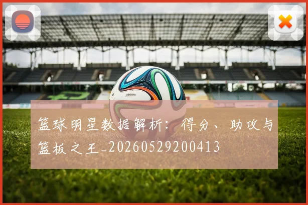 篮球明星数据解析：得分、助攻与篮板之王_20260529200413