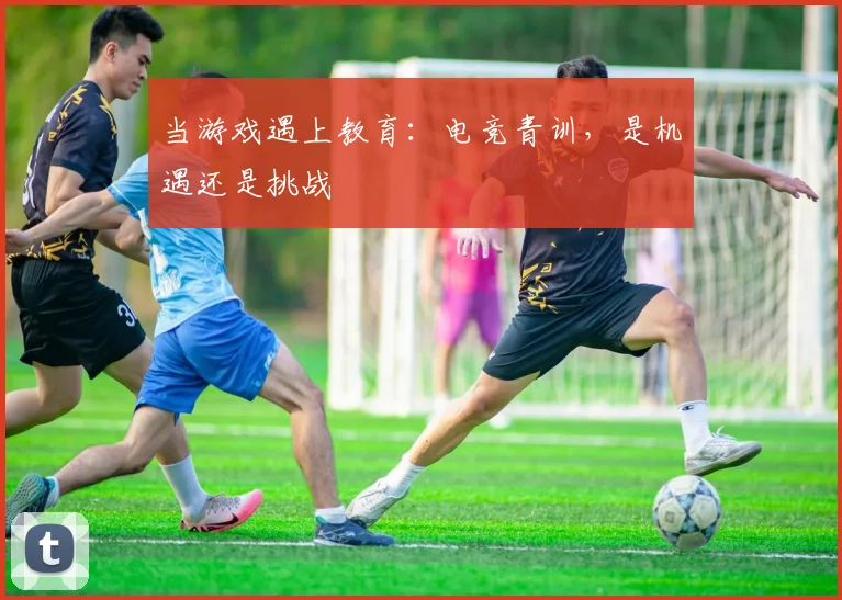当游戏遇上教育：电竞青训，是机遇还是挑战