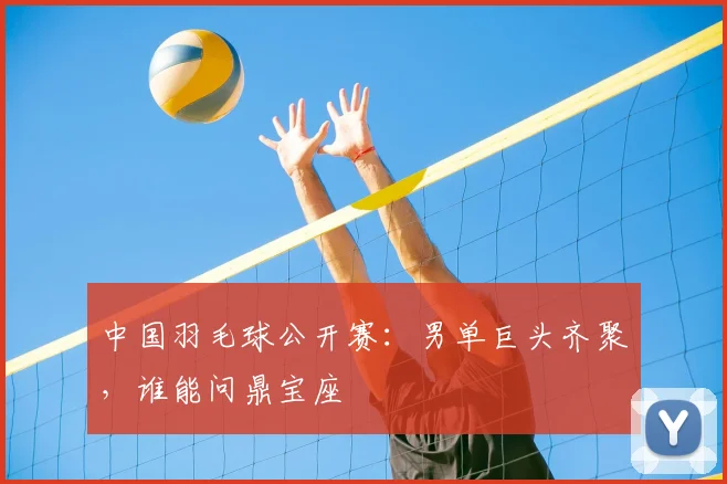 中国羽毛球公开赛：男单巨头齐聚，谁能问鼎宝座