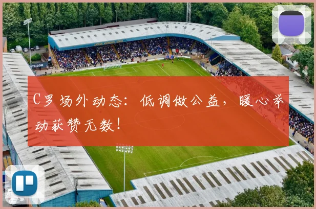 C罗场外动态：低调做公益，暖心举动获赞无数！