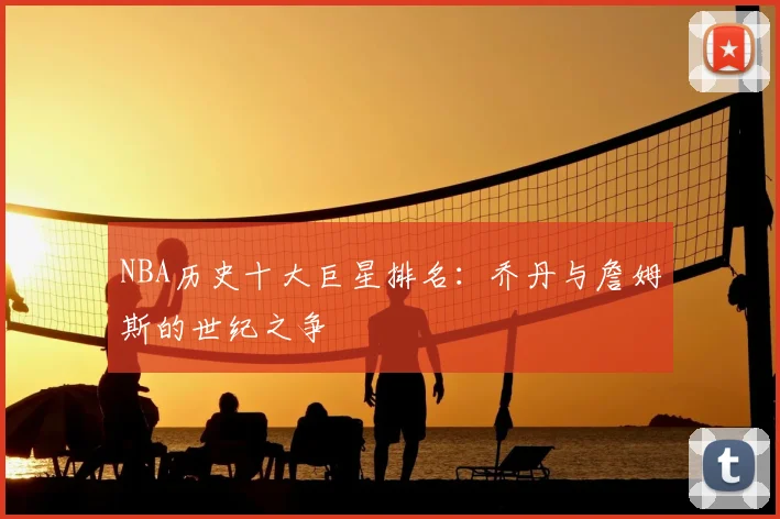 NBA历史十大巨星排名：乔丹与詹姆斯的世纪之争