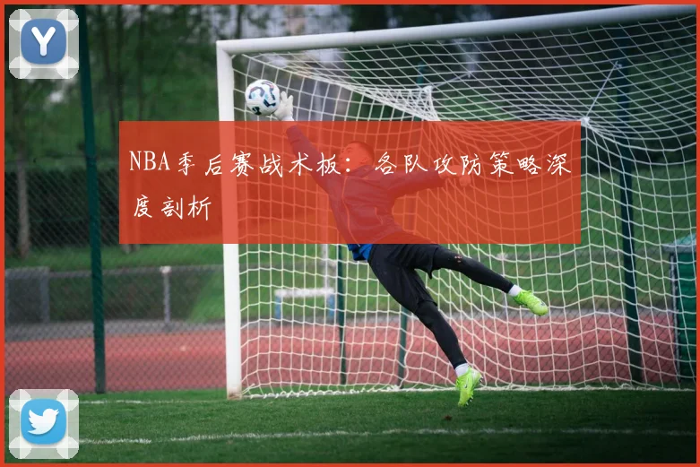 NBA季后赛战术板：各队攻防策略深度剖析