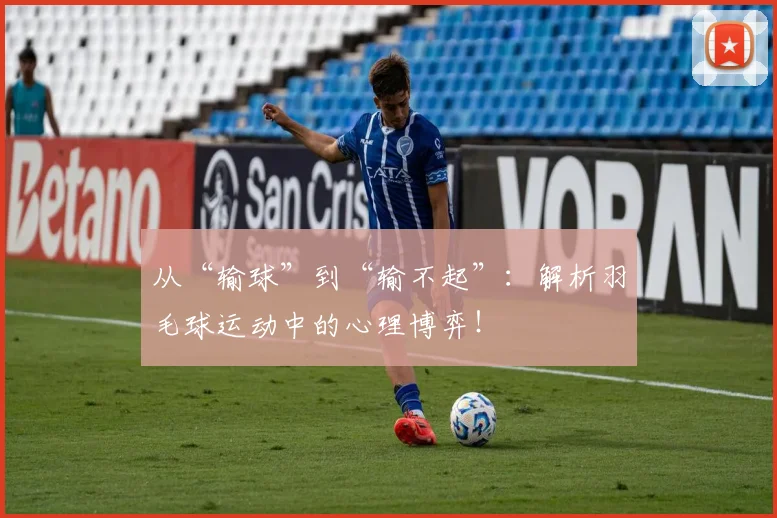 从“输球”到“输不起”：解析羽毛球运动中的心理博弈！