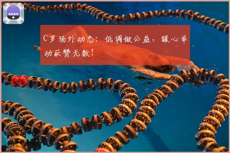 C罗场外动态：低调做公益，暖心举动获赞无数！