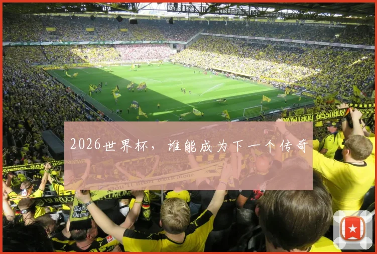 2026世界杯，谁能成为下一个传奇
