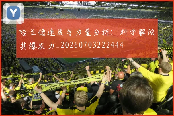 哈兰德速度与力量分析：科学解读其爆发力_20260703222444