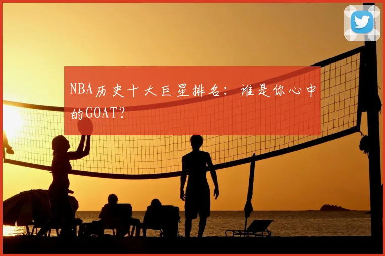 NBA历史十大巨星排名：谁是你心中的GOAT？