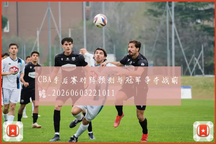 CBA季后赛对阵预测与冠军争夺战前瞻_20260603221011