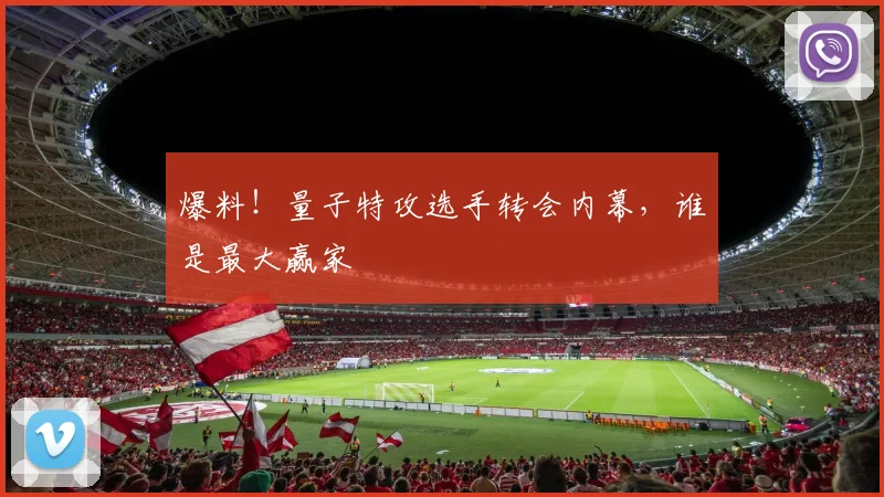 爆料！量子特攻选手转会内幕，谁是最大赢家