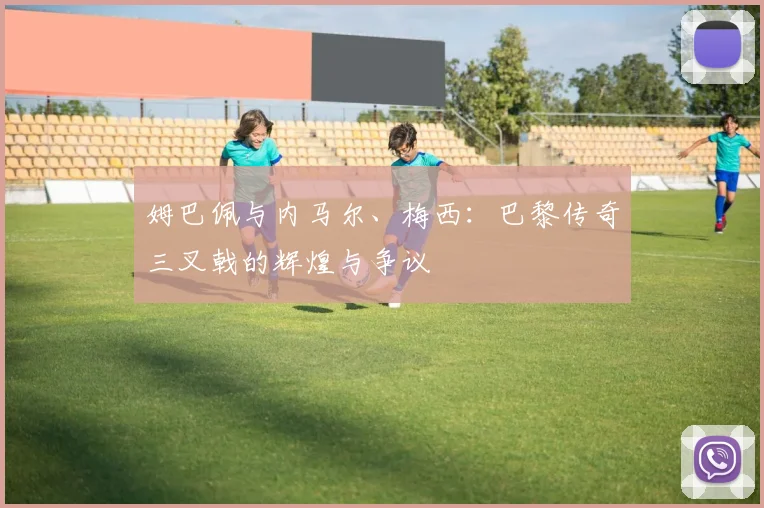姆巴佩与内马尔、梅西：巴黎传奇三叉戟的辉煌与争议