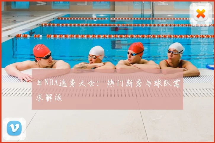 年NBA选秀大会：热门新秀与球队需求解读