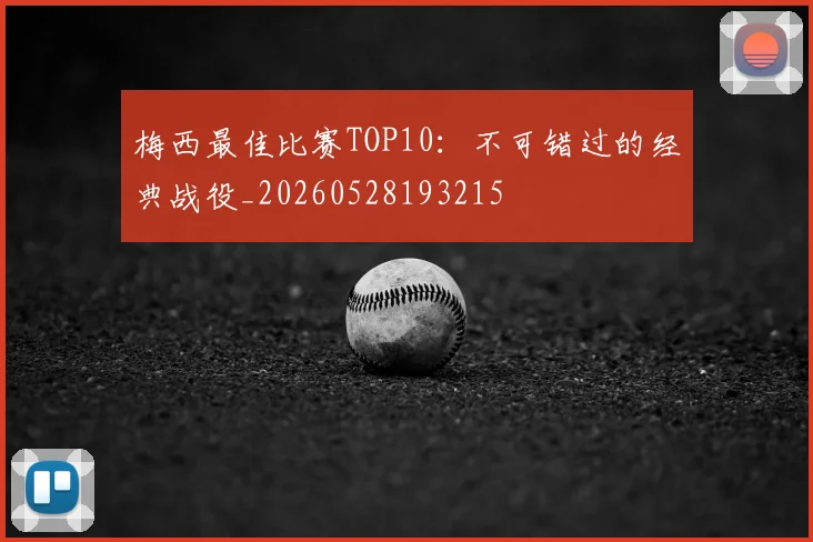 梅西最佳比赛TOP10：不可错过的经典战役_20260528193215