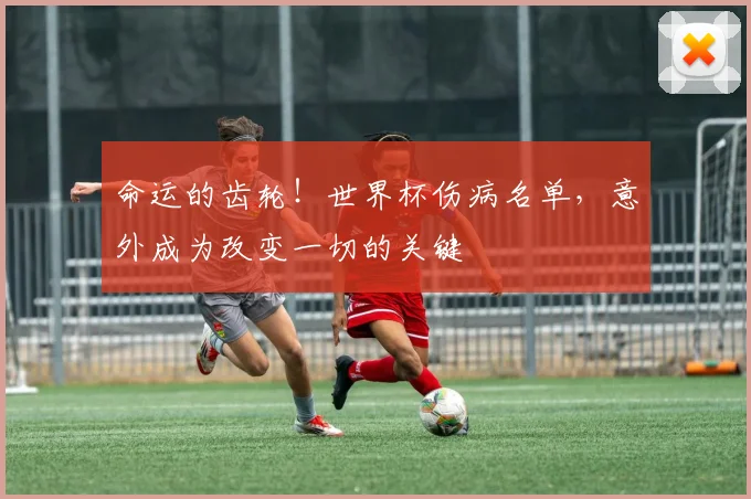 命运的齿轮！世界杯伤病名单，意外成为改变一切的关键
