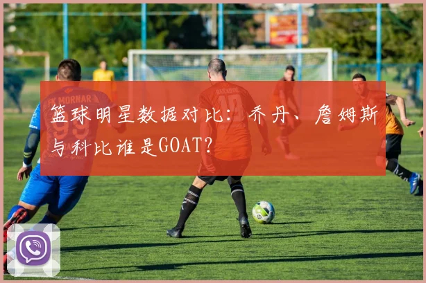 篮球明星数据对比：乔丹、詹姆斯与科比谁是GOAT？