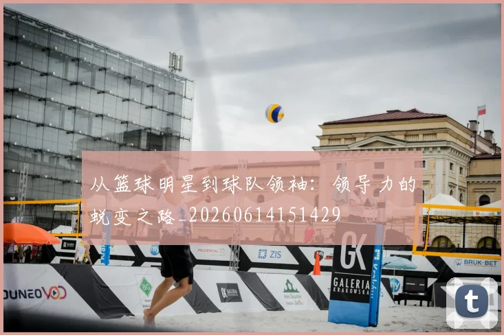 从篮球明星到球队领袖：领导力的蜕变之路_20260614151429