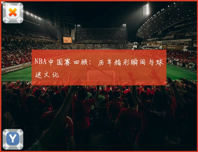 NBA中国赛回顾:历年精彩瞬间与球迷文化