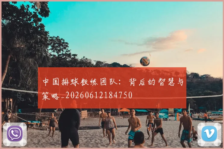 中国排球教练团队：背后的智慧与策略_20260612184750