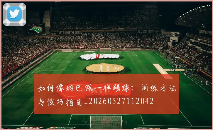 如何像姆巴佩一样踢球：训练方法与技巧指南_20260527112042