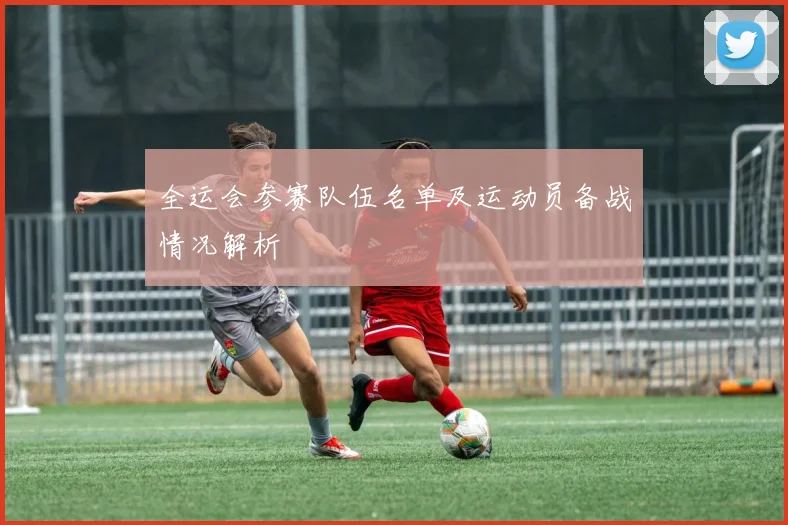 全运会参赛队伍名单及运动员备战情况解析