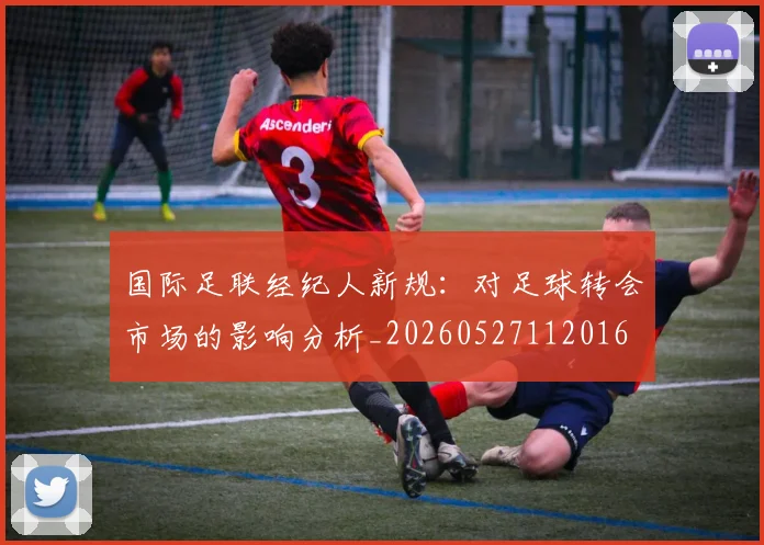 国际足联经纪人新规：对足球转会市场的影响分析_20260527112016