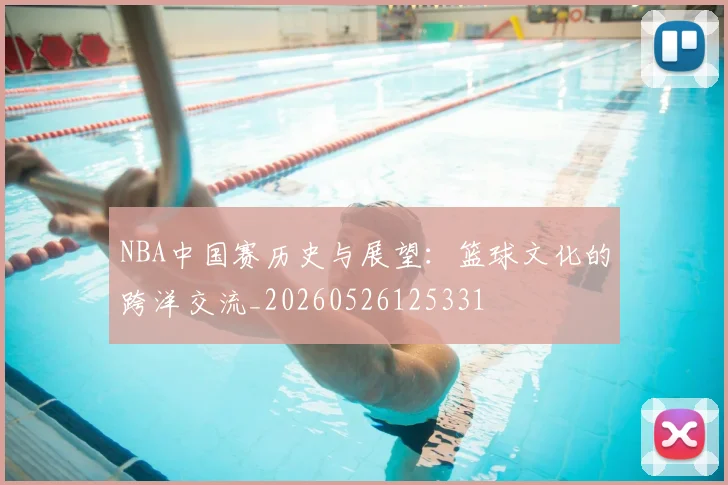 NBA中国赛历史与展望:篮球文化的跨洋交流_20260526125331